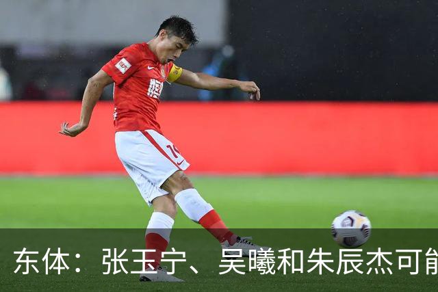 东体：张玉宁、吴曦和朱辰杰可能作为超龄球员出战亚运会