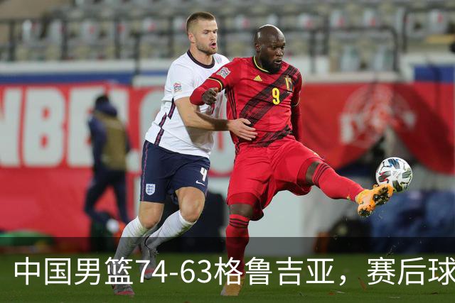 中国男篮74-63格鲁吉亚，赛后球员表现打分：3人满分3人优秀2人及格