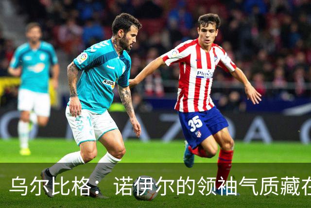 乌尔比格：诺伊尔的领袖气质藏在每一次训练里，他能让所有人变强