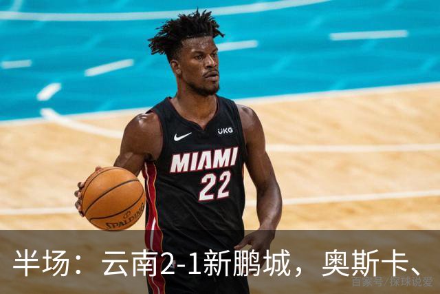 半场：云南2-1新鹏城，奥斯卡、卡约、周定洋破门