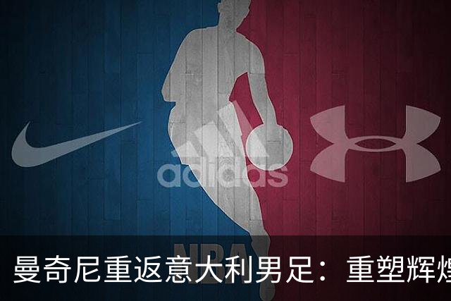曼奇尼重返意大利男足：重塑辉煌的四年计划与挑战