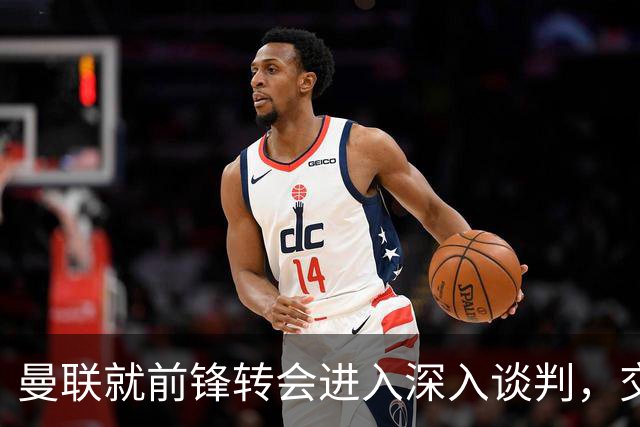 曼联就前锋转会进入深入谈判，交易附带2.71 亿元买断条款