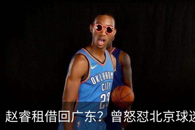 赵睿租借回广东？曾怒怼北京球迷，首钢公布名单，签约超级后卫