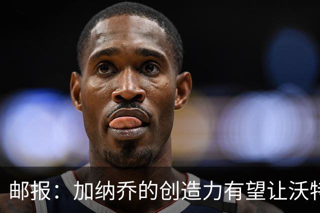 邮报：加纳乔的创造力有望让沃特金斯受益，这正是埃梅里看重的