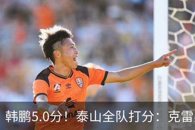 韩鹏5.0分！泰山全队打分：克雷桑7.9分，进球难遮羞，4将不及格