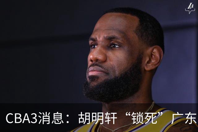 CBA3消息：胡明轩“锁死”广东！徐昕回购条款曝光，铁教头将上任